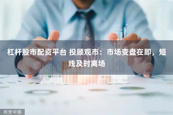 杠杆股市配资平台 投顾观市：市场变盘在即，短线及时离场