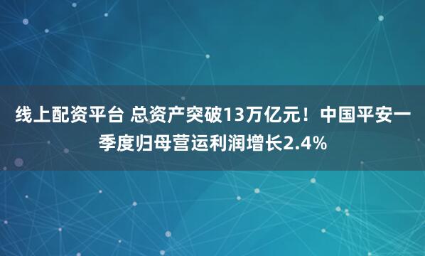 线上配资平台 总资产突破13万亿元！中国平安一季度归母营运利润增长2.4%