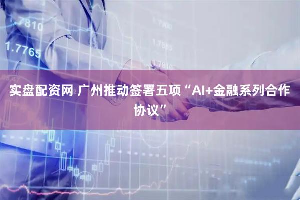 实盘配资网 广州推动签署五项“AI+金融系列合作协议”