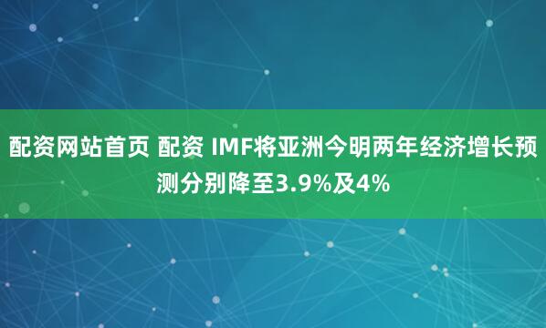 配资网站首页 配资 IMF将亚洲今明两年经济增长预测分别降至3.9%及4%