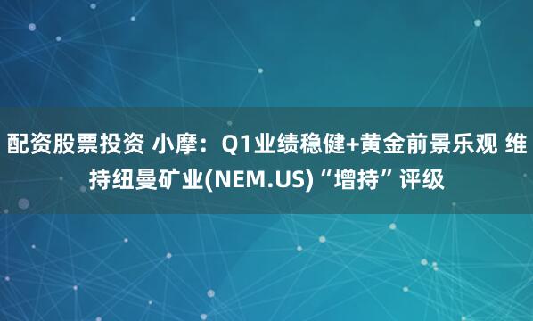 配资股票投资 小摩：Q1业绩稳健+黄金前景乐观 维持纽曼矿业(NEM.US)“增持”评级