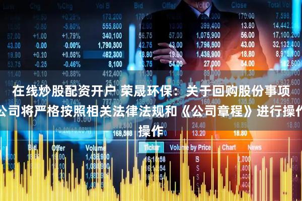 在线炒股配资开户 荣晟环保：关于回购股份事项公司将严格按照相关法律法规和《公司章程》进行操作
