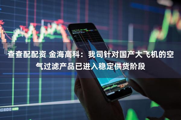 查查配配资 金海高科：我司针对国产大飞机的空气过滤产品已进入稳定供货阶段