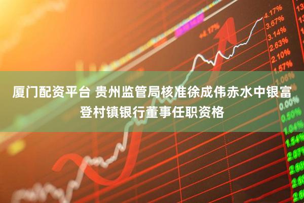 厦门配资平台 贵州监管局核准徐成伟赤水中银富登村镇银行董事任职资格