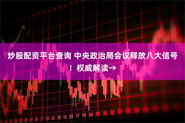 炒股配资平台查询 中央政治局会议释放八大信号！权威解读→