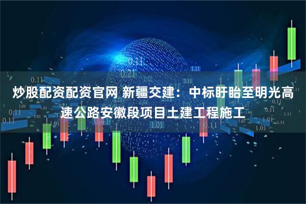 炒股配资配资官网 新疆交建：中标盱眙至明光高速公路安徽段项目土建工程施工