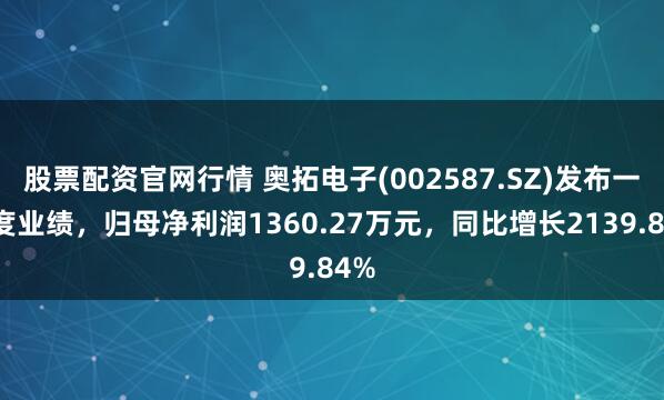 股票配资官网行情 奥拓电子(002587.SZ)发布一季度业绩，归母净利润1360.27万元，同比增长2139.84%
