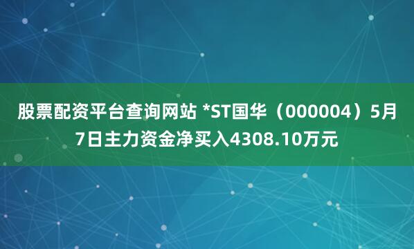 股票配资平台查询网站 *ST国华(000004)5月7日主力资金净买入4308.10万元