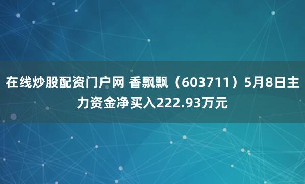 在线炒股配资门户网 香飘飘（603711）5月8日主力资金净买入222.93万元