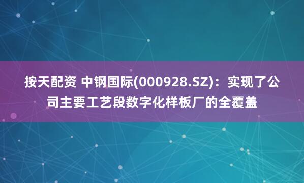按天配资 中钢国际(000928.SZ)：实现了公司主要工艺段数字化样板厂的全覆盖