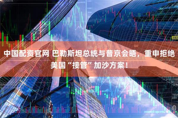 中国配资官网 巴勒斯坦总统与普京会晤，重申拒绝美国“接管”加沙方案！