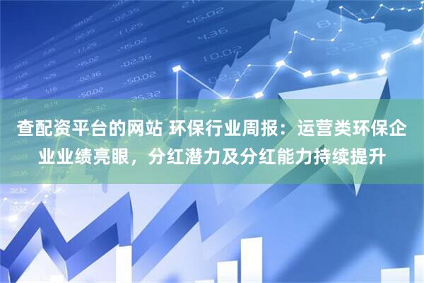 查配资平台的网站 环保行业周报:运营类环保企业业绩亮眼,分红潜力及分红能力持续提升