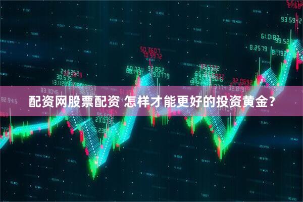 配资网股票配资 怎样才能更好的投资黄金？