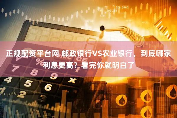 正规配资平台网 邮政银行VS农业银行，到底哪家利息更高？看完你就明白了
