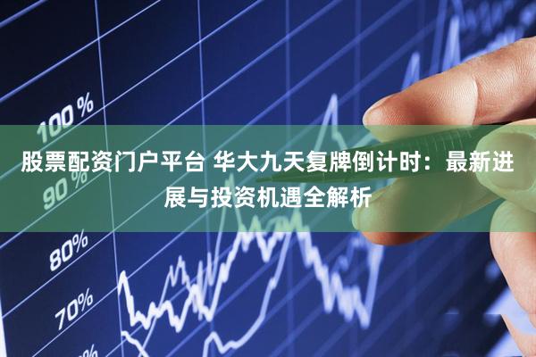 股票配资门户平台 华大九天复牌倒计时：最新进展与投资机遇全解析