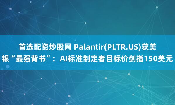 首选配资炒股网 Palantir(PLTR.US)获美银“最强背书”：AI标准制定者目标价剑指150美元