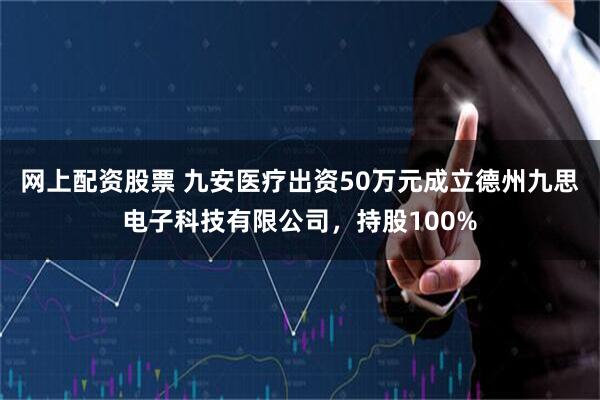 网上配资股票 九安医疗出资50万元成立德州九思电子科技有限公司，持股100%