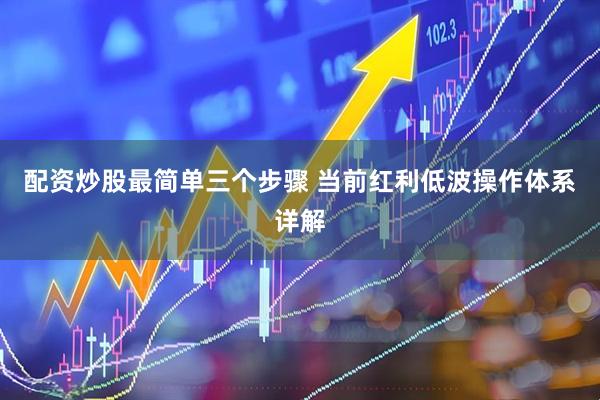 配资炒股最简单三个步骤 当前红利低波操作体系详解