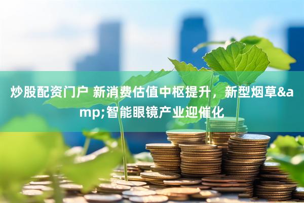 炒股配资门户 新消费估值中枢提升，新型烟草&智能眼镜产业迎催化
