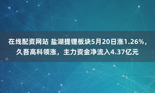 在线配资网站 盐湖提锂板块5月20日涨1.26%，久吾高科领涨，主力资金净流入4.37亿元