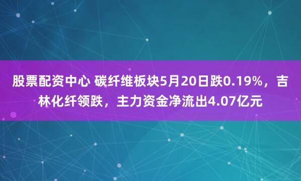 股票配资中心 碳纤维板块5月20日跌0.19%，吉林化纤领跌，主力资金净流出4.07亿元
