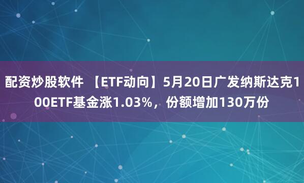 配资炒股软件 【ETF动向】5月20日广发纳斯达克100ETF基金涨1.03%，份额增加130万份