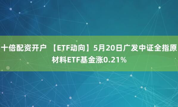 十倍配资开户 【ETF动向】5月20日广发中证全指原材料ETF基金涨0.21%