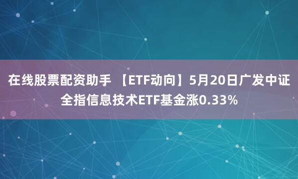 在线股票配资助手 【ETF动向】5月20日广发中证全指信息技术ETF基金涨0.33%