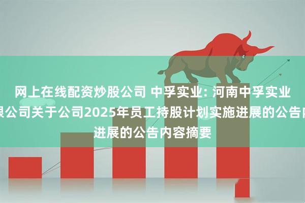 网上在线配资炒股公司 中孚实业: 河南中孚实业股份有限公司关于公司2025年员工持股计划实施进展的公告内容摘要