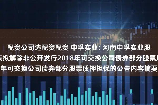 配资公司选配资配资 中孚实业: 河南中孚实业股份有限公司关于控股股东拟解除非公开发行2018年可交换公司债券部分股票质押担保的公告内容摘要
