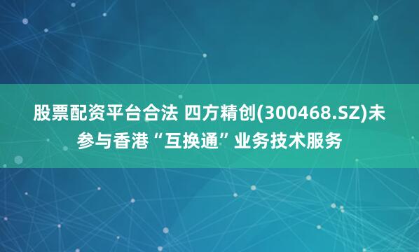 股票配资平台合法 四方精创(300468.SZ)未参与香港“互换通”业务技术服务