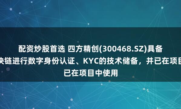配资炒股首选 四方精创(300468.SZ)具备利用区块链进行数字身份认证、KYC的技术储备，并已在项目中使用