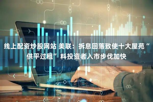 线上配资炒股网站 美联：拆息回落致使十大屋苑“供平过租” 料投资者入市步伐加快