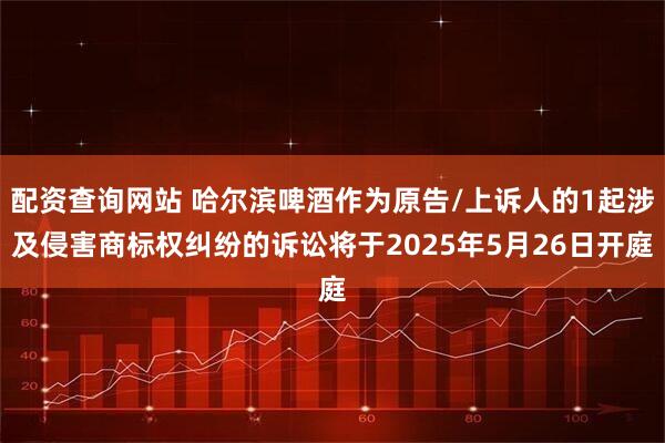 配资查询网站 哈尔滨啤酒作为原告/上诉人的1起涉及侵害商标权纠纷的诉讼将于2025年5月26日开庭