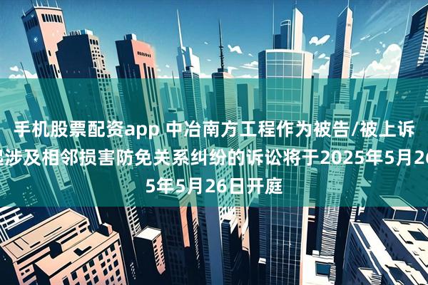 手机股票配资app 中冶南方工程作为被告/被上诉人的1起涉及相邻损害防免关系纠纷的诉讼将于2025年5月26日开庭