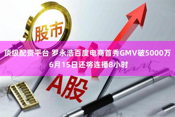 顶级配资平台 罗永浩百度电商首秀GMV破5000万 6月15日还将连播8小时