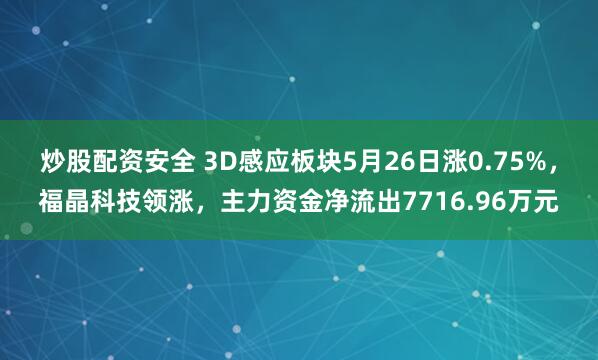 炒股配资安全 3D感应板块5月26日涨0.75%，福晶科技领涨，主力资金净流出7716.96万元