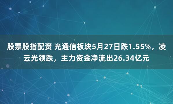 股票股指配资 光通信板块5月27日跌1.55%，凌云光领跌，主力资金净流出26.34亿元