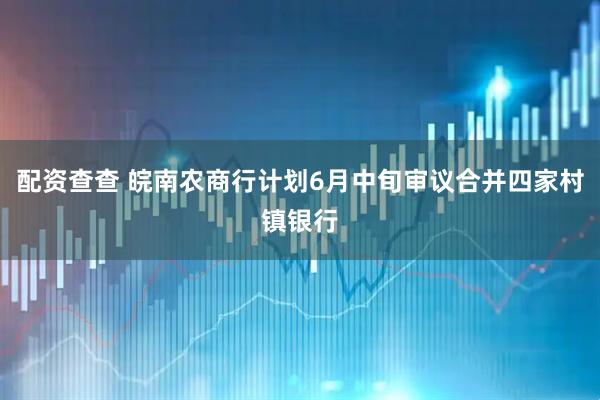 配资查查 皖南农商行计划6月中旬审议合并四家村镇银行