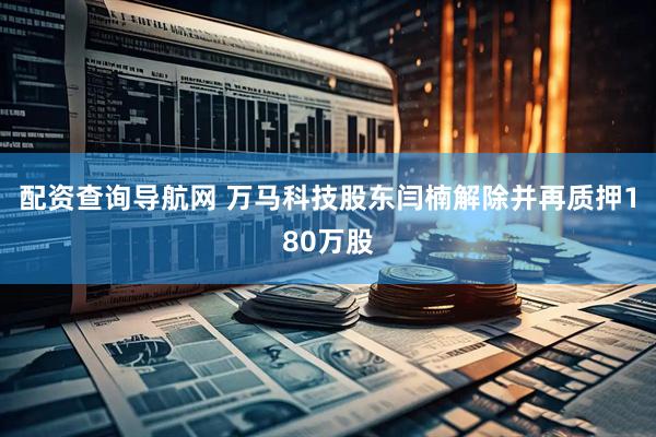 配资查询导航网 万马科技股东闫楠解除并再质押180万股