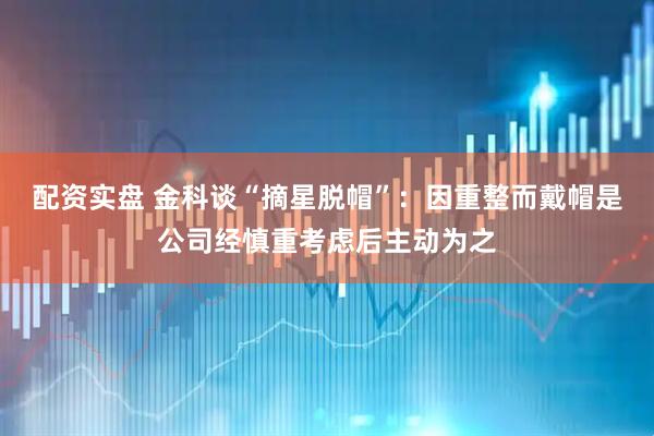 配资实盘 金科谈“摘星脱帽”：因重整而戴帽是公司经慎重考虑后主动为之