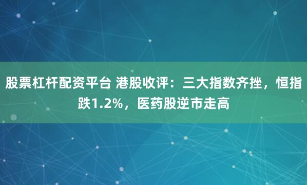 股票杠杆配资平台 港股收评：三大指数齐挫，恒指跌1.2%，医药股逆市走高