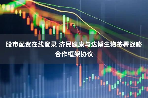 股市配资在线登录 济民健康与达博生物签署战略合作框架协议