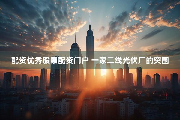 配资优秀股票配资门户 一家二线光伏厂的突围
