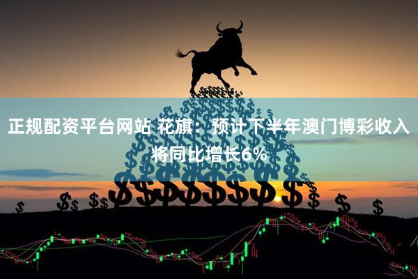 正规配资平台网站 花旗：预计下半年澳门博彩收入将同比增长6%