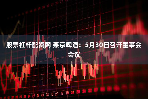 股票杠杆配资网 燕京啤酒：5月30日召开董事会会议