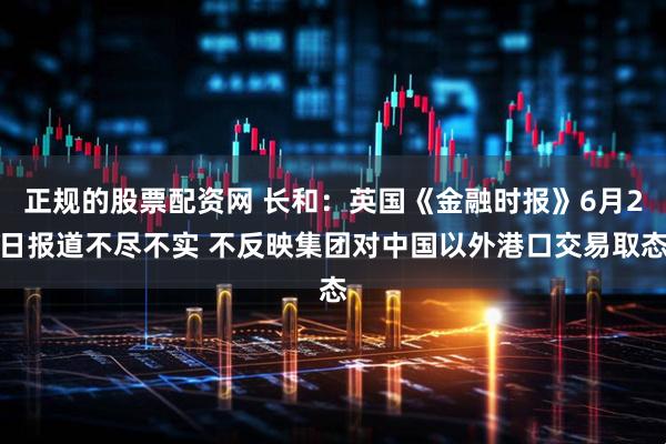 正规的股票配资网 长和：英国《金融时报》6月2日报道不尽不实 不反映集团对中国以外港口交易取态