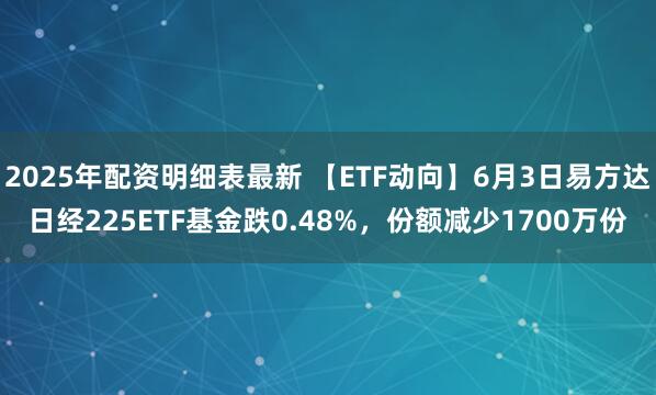 2025年配资明细表最新 【ETF动向】6月3日易方达日经225ETF基金跌0.48%，份额减少1700万份
