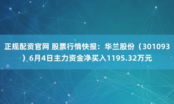 正规配资官网 股票行情快报：华兰股份（301093）6月4日主力资金净买入1195.32万元
