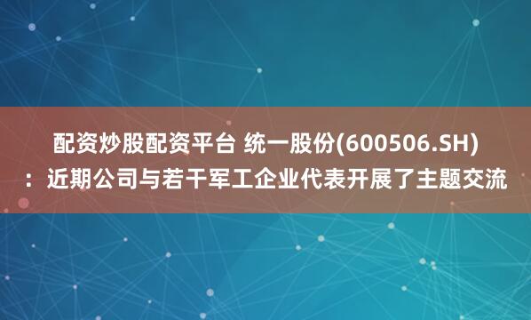 配资炒股配资平台 统一股份(600506.SH)：近期公司与若干军工企业代表开展了主题交流